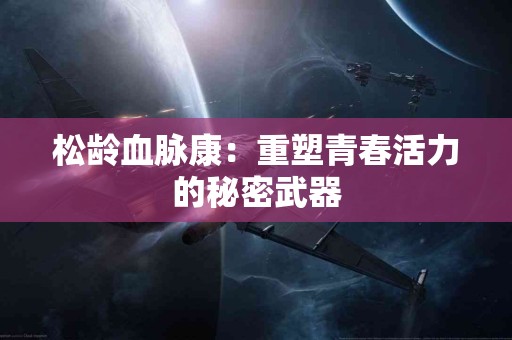 松龄血脉康：重塑青春活力的秘密武器