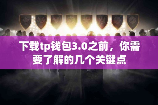 下载tp钱包3.0之前，你需要了解的几个关键点