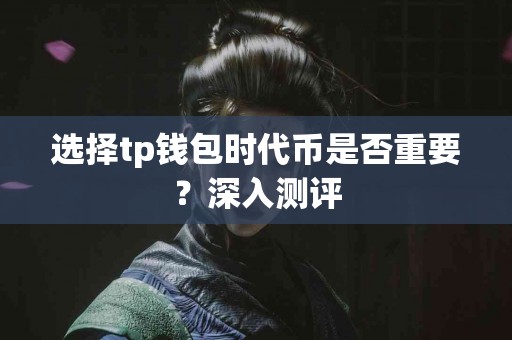 选择tp钱包时代币是否重要？深入测评
