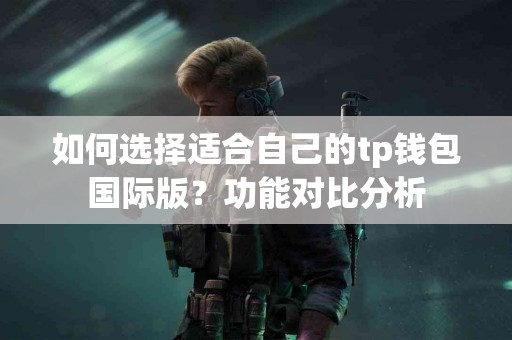 如何选择适合自己的tp钱包国际版？功能对比分析