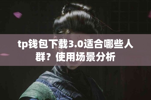 tp钱包下载3.0适合哪些人群？使用场景分析