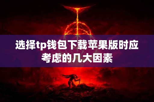 选择tp钱包下载苹果版时应考虑的几大因素