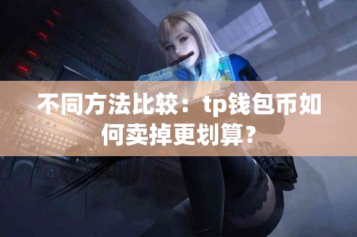 不同方法比较：tp钱包币如何卖掉更划算？