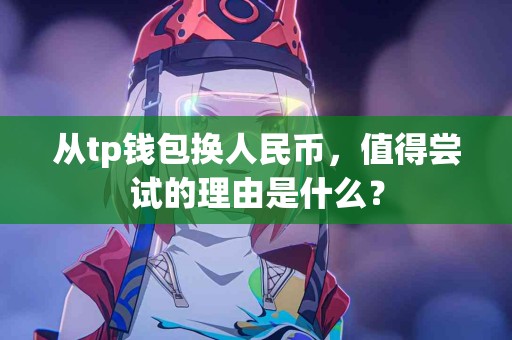 从tp钱包换人民币，值得尝试的理由是什么？