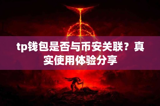 tp钱包是否与币安关联？真实使用体验分享