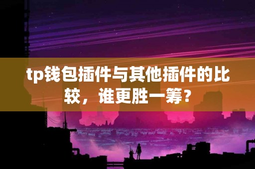 tp钱包插件与其他插件的比较，谁更胜一筹？
