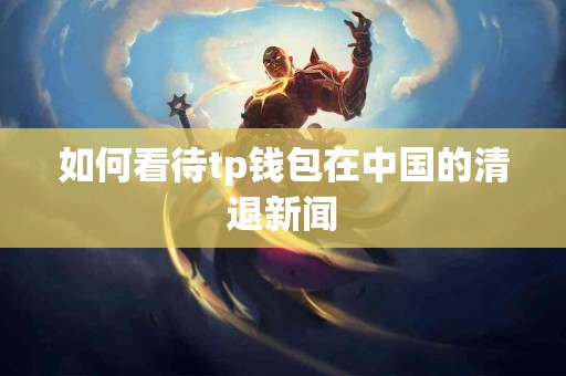 如何看待tp钱包在中国的清退新闻