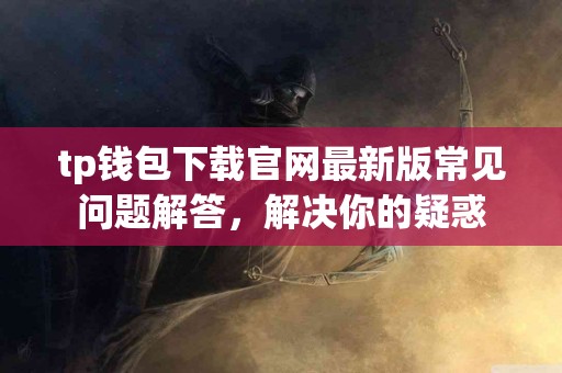 tp钱包下载官网最新版常见问题解答，解决你的疑惑