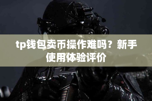 tp钱包卖币操作难吗？新手使用体验评价