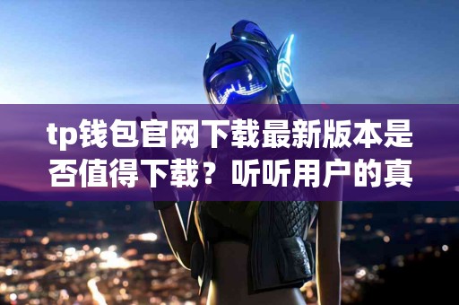 tp钱包官网下载最新版本是否值得下载？听听用户的真实反馈