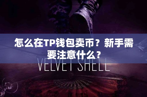 怎么在TP钱包卖币？新手需要注意什么？