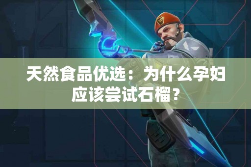 天然食品优选：为什么孕妇应该尝试石榴？