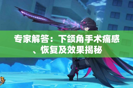 专家解答：下颌角手术痛感、恢复及效果揭秘