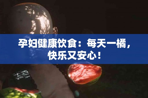 孕妇健康饮食：每天一橘，快乐又安心！