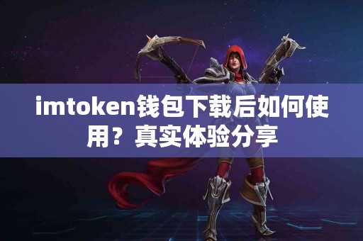imtoken钱包下载后如何使用？真实体验分享