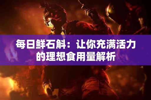 每日鲜石斛：让你充满活力的理想食用量解析