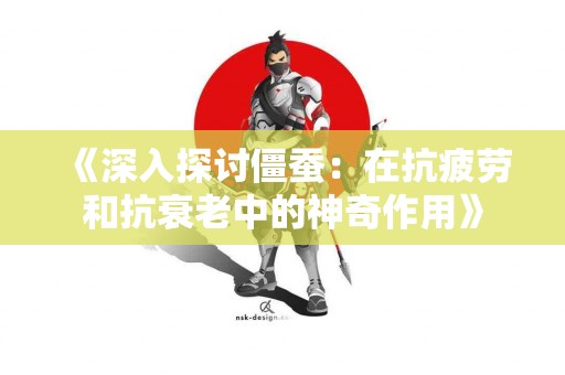 《深入探讨僵蚕：在抗疲劳和抗衰老中的神奇作用》