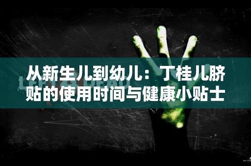从新生儿到幼儿：丁桂儿脐贴的使用时间与健康小贴士