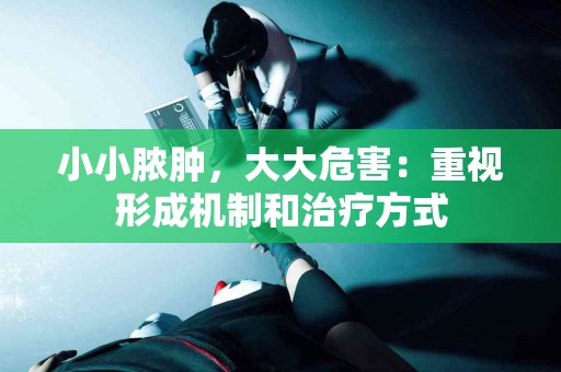 小小脓肿，大大危害：重视形成机制和治疗方式