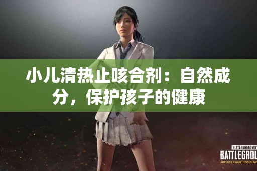 小儿清热止咳合剂：自然成分，保护孩子的健康