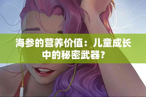 海参的营养价值：儿童成长中的秘密武器？