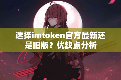 选择imtoken官方最新还是旧版？优缺点分析