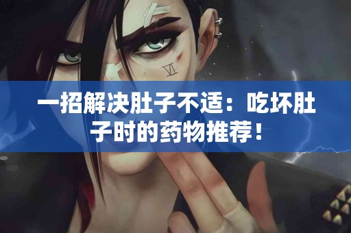 一招解决肚子不适：吃坏肚子时的药物推荐！