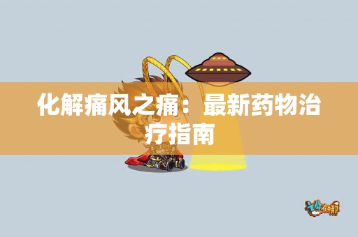 化解痛风之痛：最新药物治疗指南