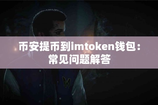 币安提币到imtoken钱包：常见问题解答