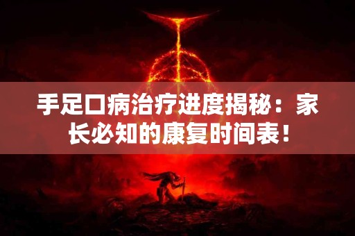 手足口病治疗进度揭秘：家长必知的康复时间表！