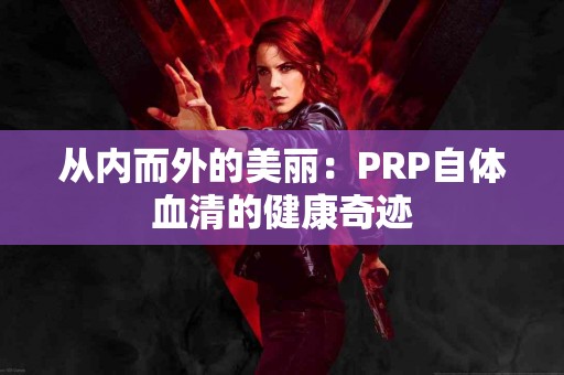 从内而外的美丽：PRP自体血清的健康奇迹
