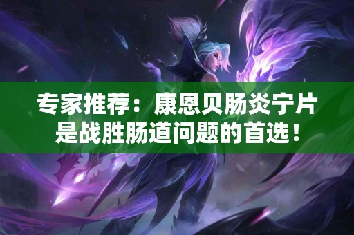 专家推荐：康恩贝肠炎宁片是战胜肠道问题的首选！