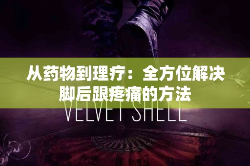从药物到理疗：全方位解决脚后跟疼痛的方法