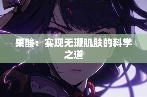 果酸：实现无瑕肌肤的科学之道