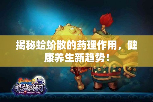 揭秘蛤蚧散的药理作用，健康养生新趋势！