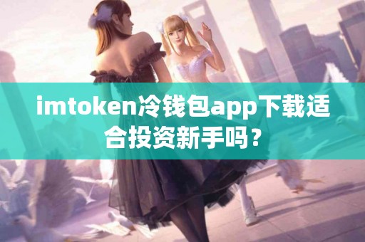 imtoken冷钱包app下载适合投资新手吗？