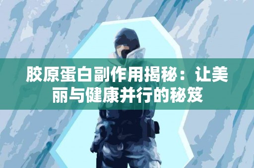 胶原蛋白副作用揭秘：让美丽与健康并行的秘笈