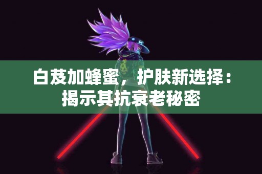 白芨加蜂蜜，护肤新选择：揭示其抗衰老秘密