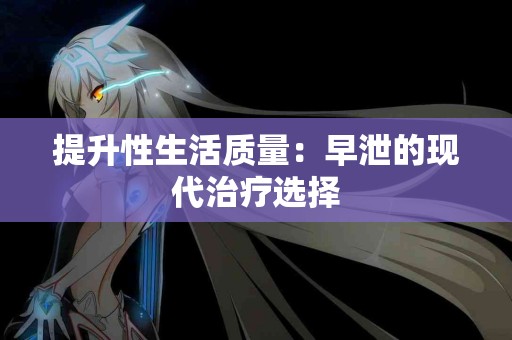 提升性生活质量：早泄的现代治疗选择