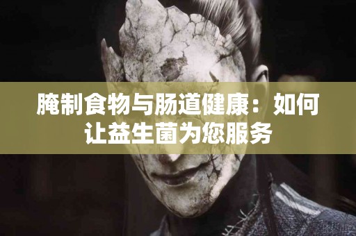 腌制食物与肠道健康：如何让益生菌为您服务