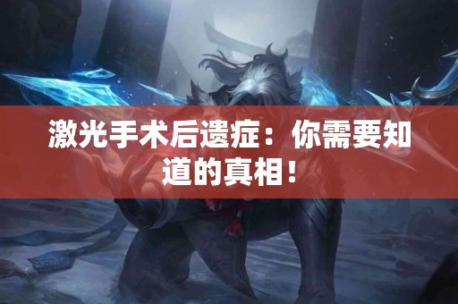 激光手术后遗症：你需要知道的真相！