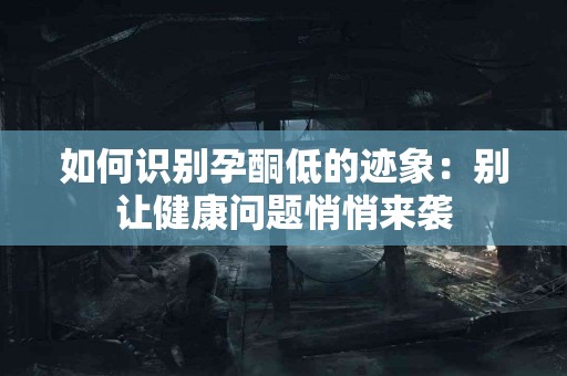 如何识别孕酮低的迹象：别让健康问题悄悄来袭