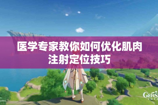 医学专家教你如何优化肌肉注射定位技巧