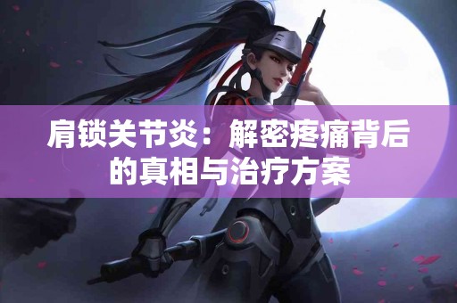 肩锁关节炎：解密疼痛背后的真相与治疗方案