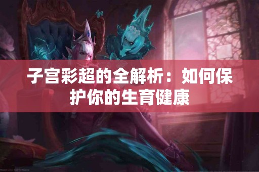 子宫彩超的全解析：如何保护你的生育健康