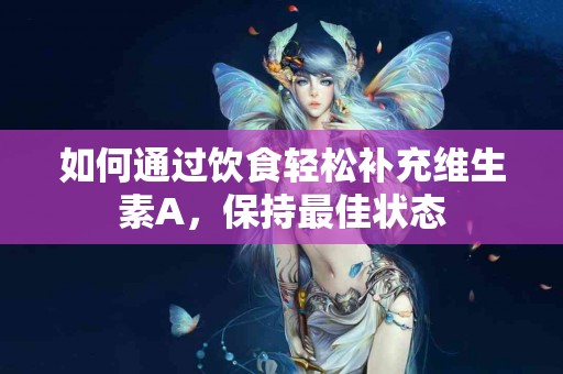 如何通过饮食轻松补充维生素A，保持最佳状态