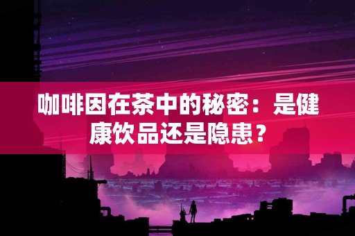 咖啡因在茶中的秘密：是健康饮品还是隐患？