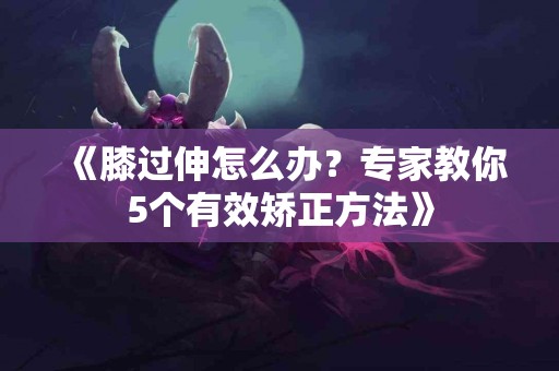 《膝过伸怎么办？专家教你5个有效矫正方法》