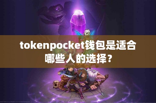 tokenpocket钱包是适合哪些人的选择？
