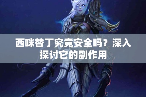 西咪替丁究竟安全吗？深入探讨它的副作用